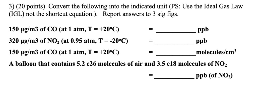 SOLVED: 3) (20 points) Convert following into the indicated unit (PS: Use the Ideal Gas Law (IGL) not the shortcut equation.) Report answers to 3 sig figs. uglm3 of CO (