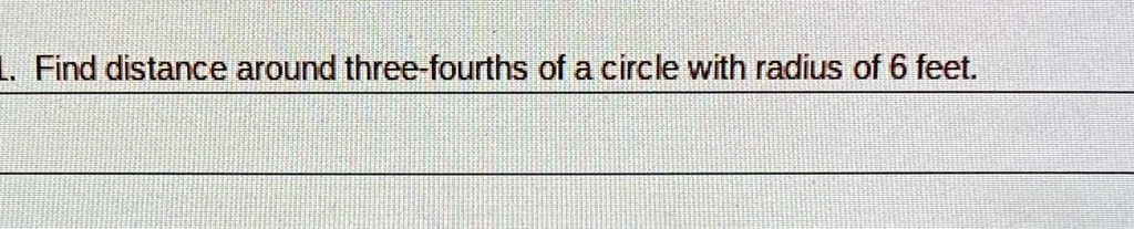 1. Find distance around three-fourths of a circle with radius of 6 feet.