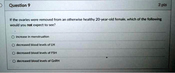 If the ovaries were removed from an otherwise healthy 20-year-old female, which of the following would you not expect to see?

increase in menstruation
decreased blood levels of LH
decreased blood levels of FSH
decreased blood levels of GnRH
