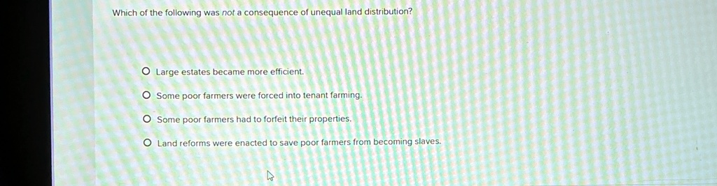which of the following was not a consequence of unequal land distribution o large estates became more efficient o some poor farmers were forced into tenant farming o some poor farmers had to 45844