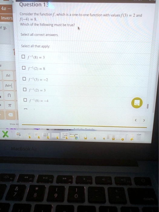 Question 13
Consider the function (f), which is a one-to-one function with values (f(3) = 2) and (f(-4) = 8).
Which of the following must be true?
Select all correct answers.
Select all that apply:
(f^-1(8) = 3)
(f^-1(2) = 8)
(f^-1(3) = -2)
(f^-1(2) = 3)
(f^-1(8) = -4)