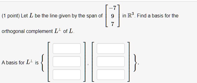 (1 point) Let L be the line given by the span of [-7, 9, 7]^T in R^3. Find a basis for the orthogonal complement L^? of L. A basis for L^? is [  ,  ,  ]^T, [  ,  ,  ]^T.