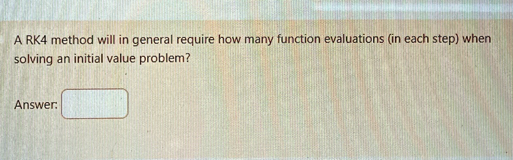 A RK4 method will in general require how many function evaluations (in each step) when solving an initial value problem?
Answer: