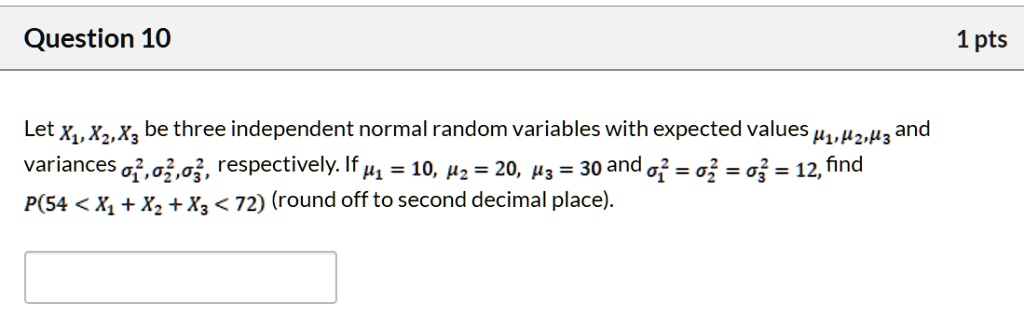 Let X1, X2, X3 be three independent normal random variables with expected values ?1, ?2, ?3 and variances ?1^2, ?2^2, ?3^2, respectively. If ?1 = 10, ?2 = 20, ?3 = 30 and ?1^2 = ?2^2 = ?3^2 = 12, find P(54 < X1 + X2 + X3 < 72) (round off to second decimal place).