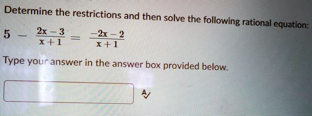 Determine the restrictions and then solve the following rational equation: 5 - (2x - 3) / (x + 1) = (-2x - 2) / (x + 1) Type your answer in the answer box provided below.