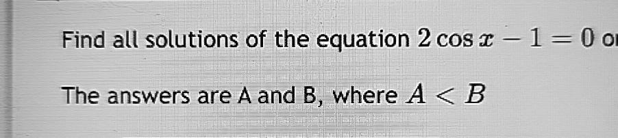 Find all solutions of the equation 2cos x - 1 = 0 
The answers are A and B, where A < B