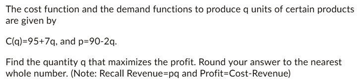 SOLVED:The cost function and the demand functions to produce q units of ...