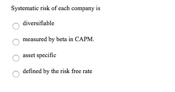 Systematic risk of each company is
diversifiable
measured by beta in CAPM.
asset specific
defined by the risk free rate