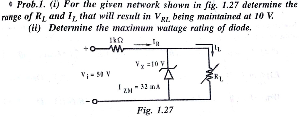 Prob.1. (i) For the given network shown in fig. 1.27 determine the range of RL and IL that will result in VRL being maintained at 10 V. (ii) Determine the maximum wattage rating of diode. 1k?, IR, IL, Vi = 50 V, VZ = 10 V, RL, IZM = 32 mA, Fig. 1.27