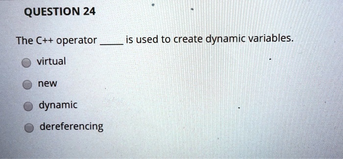 QUESTION 24
The C++ operator  is used to create dynamic variables.
virtual
new
dynamic
dereferencing