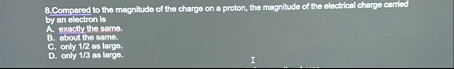 8compared to the magnitude of the charge on a proton the magnitude of the electrical charge carried by an electron is a exactly the same b about the same c only 12 as large d only 13 as larg 65912