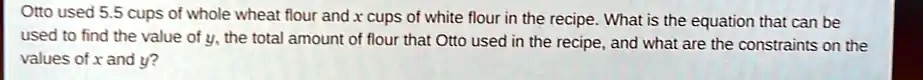 SOLVED: Otto used 5.5 cups Of whole wheat flour and x cupS of white ...