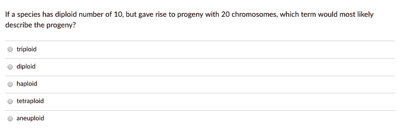 If a species has diploid number of 10, but gave rise to progeny with 20 chromosomes, which term would most likely describe the progeny?
triploid
diploid
haploid
tetraploid
aneuploid
