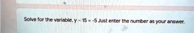 Solve for the variable, y - 15 = -5 Just enter the number as your answer.