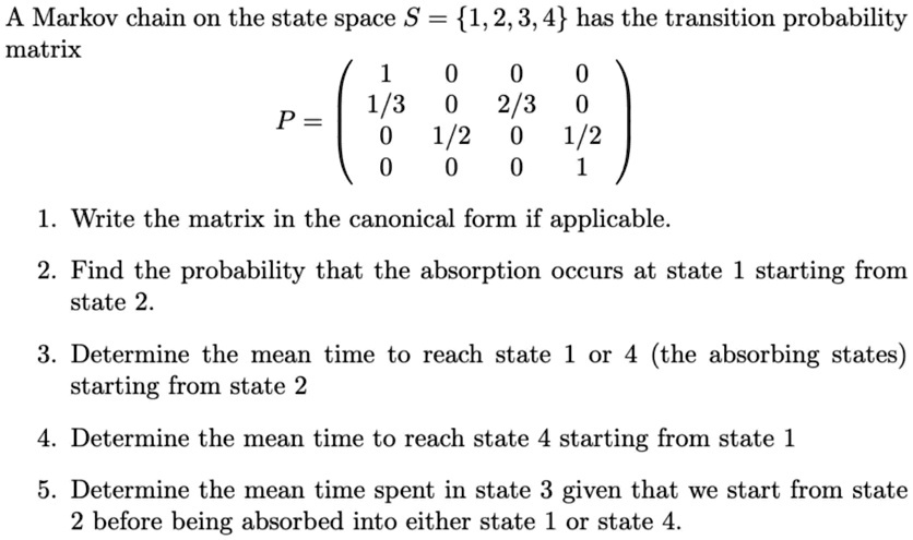 a markov chain on the state space s 1 2 3 4 has the transition probability matrix p beginpmatrix 1 0 0 0 13 0 23 0 0 12 0 12 0 0 0 1 endpmatrix 1 write the matrix in the canonical form if ap 00013