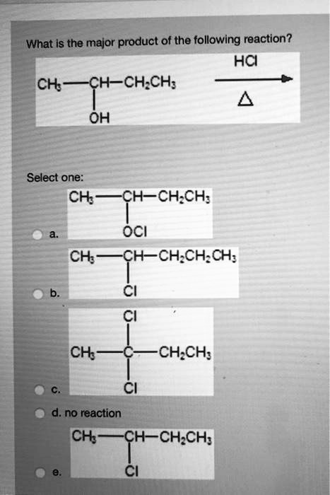 What is the major product of the following reaction?
CH3-CH(OH)-CH2CH3 + HCl (with heat/delta) ->
Select one:
a. CH3-CH(OCl)-CH2CH3
b. CH3-CH(Cl)-CH2CH2CH3
c. CH3-C(Cl)2-CH2CH3
d. no reaction
e. CH3-CH(Cl)-CH2CH3
