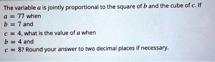 The variable a is jointly proportional to the square of b and the cube of c. If
a = 77 when
b = 7 and
c = 4, what is the value of a when
b = 4 and
c = 8? Round your answer to two decimal places if necessary.