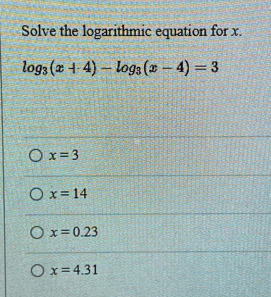 Solve the logarithmic equation for x.
log3(x+4) - log3(x-4) = 3
x = 3
x = 14
x = 0.23
x = 4.31