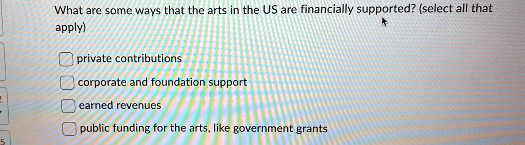 What are some ways that the arts in the US are financially supported? (select all that
apply)
private contributions
corporate and foundation support
earner revenues
public funding for the arts, like government grants