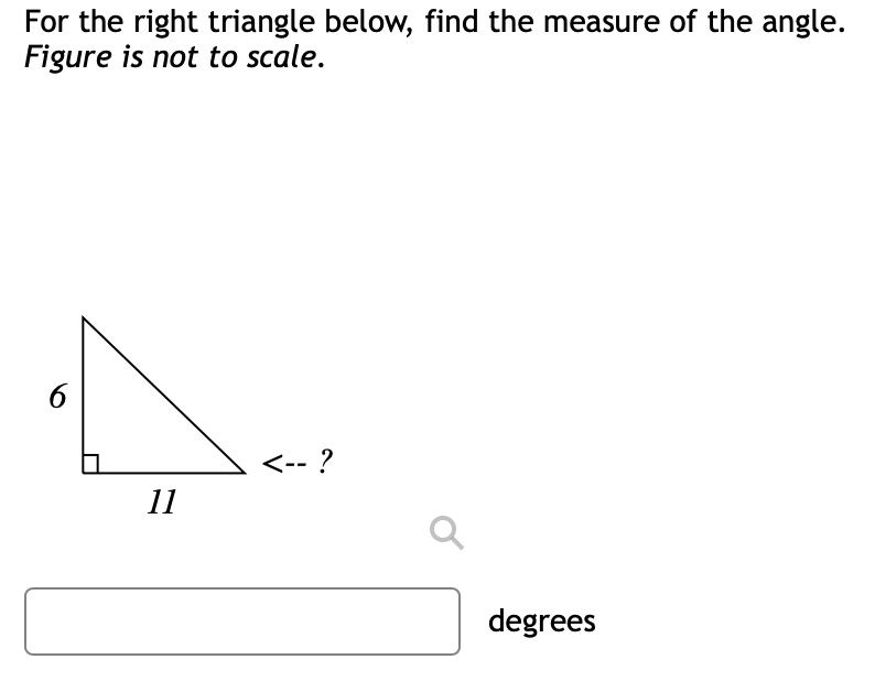 For the right triangle below, find the measure of the angle. Figure is not to scale.
6
11
<– ?
degrees