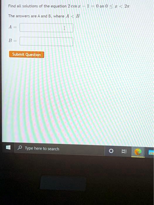 Find all solutions of the equation 2 cos x - 1 = 0 on 0 ? x < 2??
The answers are A and B, where A < B
A =
B =
Submit Question