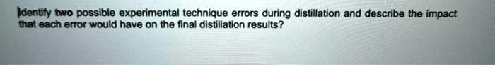 Identify two possible experimental technique errors during distillation and describe the impact that each error would have on the final distillation results?