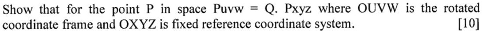 Show that for the point P in space Puvw = Q · Pxyz where OUVW is the rotated coordinate frame and OXYZ is fixed reference coordinate system. [10]