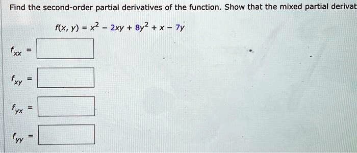 Find the second-order partial derivatives of the function. Show that the mixed partial derivat
f(x, y) = x2 - 2xy + 8y2 + x - 7y
fxx = 
fxy = 
fyx = 
fyy = 