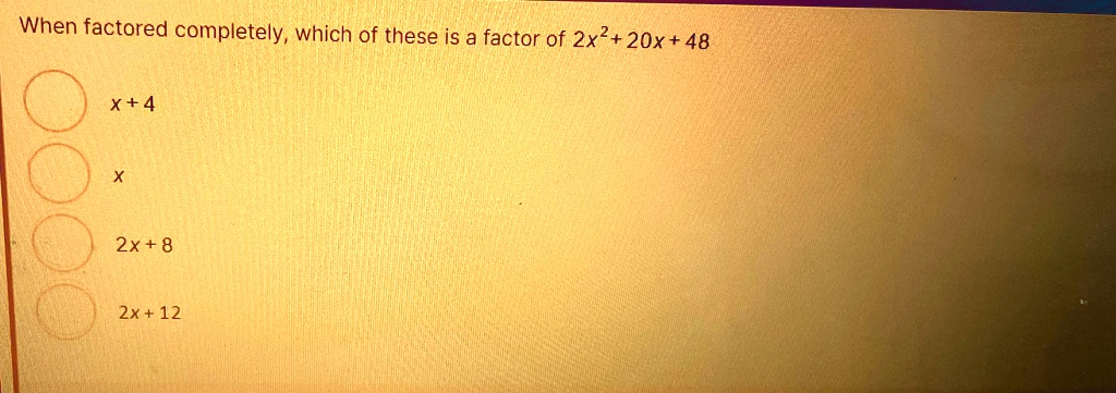 When factored completely, which of these is a factor of 2x^2 + 20x + 48

x+4
x
2x+8
2x + 12