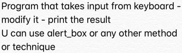 Program that takes input from keyboard -
modify it - print the result
U can use alertbox or any other method
or technique