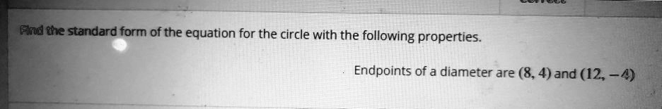 Find the standard form of the equation for the circle with the following properties.
Endpoints of a diameter are (8, 4) and (12, -4)