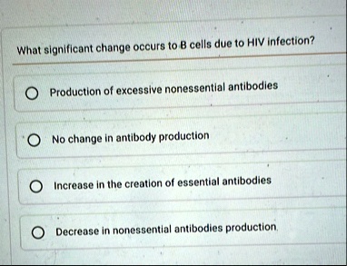 what significant change occurs to b cells due to hiv infection production of excessive nonessential antibodies no change in antibody production increase in the creation of essential antibodi 56569