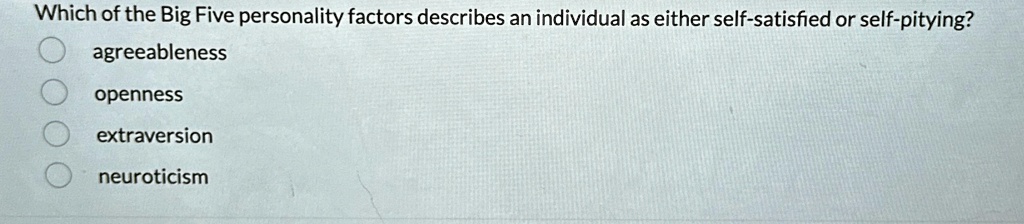 Which of the Big Five personality factors describes an individual as either self-satisfied or self-pitying?
agreeableness
openness
extraversion
neuroticism