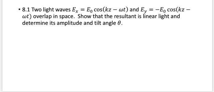 8.1 Two light waves Ex = E0 cos(kz - wt) and Ey = -E0 cos(kz - wt) overlap in space. Show that the resultant is linear light and determine its amplitude and tilt angle ?.