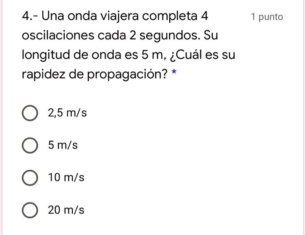 me ayudan plissss 4 una onda viajera completa 4 1 punto oscilaciones cada 2 segundos su longitud de onda es 5 m icual es su rapidez de propagacion 25 ms 5 mls 10 mis 20 ms 53346