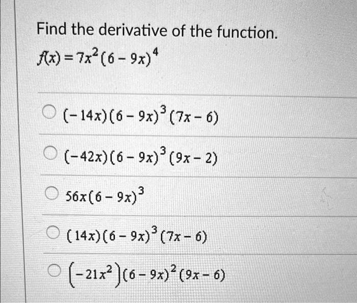Find the derivative of the function.f(x) = 7x^2 (6 - 9x)^4(-14x)(6 - 9x)^3 (7x - 6)(-42x)(6 - 9x)^3 (9x - 2)56x(6 - 9x)^3(14x)(6 - 9x)^3 (7x - 6)(-21x^2)(6 - 9x)^2 (9x - 6)