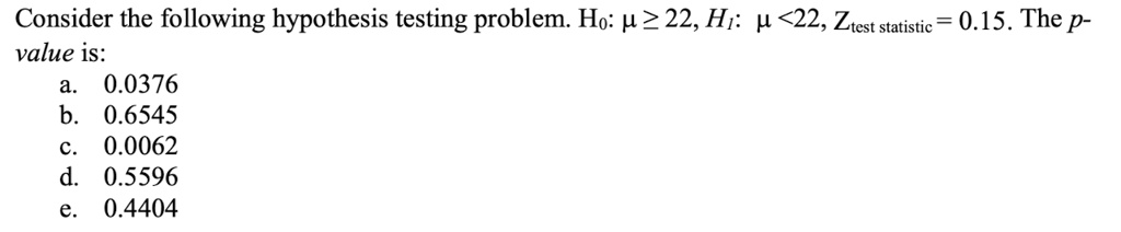 consider the following hypothesis testing problem h0 mu ge 22 h1 mu 22 ztest statistic 015 the p value is a 00376 b 06545 c 00062 d 05596 e 04404 74936