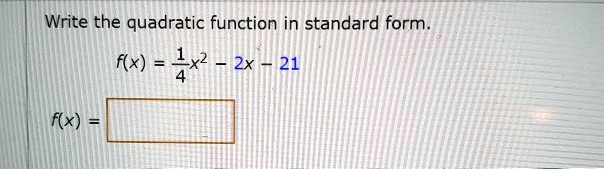 Write the quadratic function in standard form.f(x) = (1)/(4)x^2 - 2x - 21f(x) =