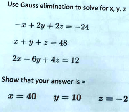 Use Gauss elimination to solve for x, y, z

-x + 2y + 2z = -24
x + y + z = 48
2x - 6y + 4z = 12

Show that your answer is ?
x = 40 y = 10 z = -2