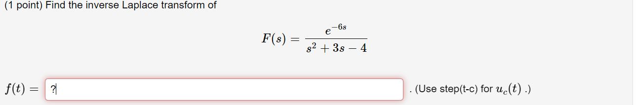 Find the inverse Laplace transform of
F(s) = e^(-6s) / (s^2 + 3s - 4)
f(t) = ?
(Use step(t-c) for uc(t).)