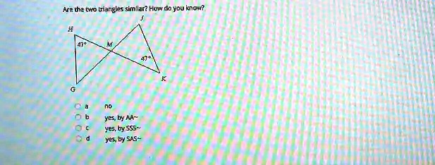 Are the two triangles similar? How do you know?
47°
47°
no
yes, by AA 
yes, by SSS 
yes, by SAS 