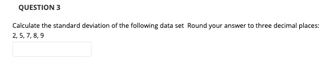 Calculate the standard deviation of the following data set Round your answer to three decimal places:
2, 5, 7, 8, 9