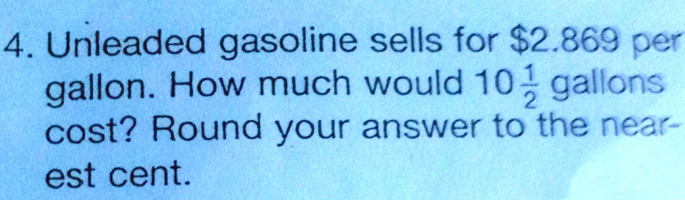 4. Unleaded gasoline sells for 2.869 per gallon. How much would 10 1/2 gallons cost? Round your answer to the nearest cent.