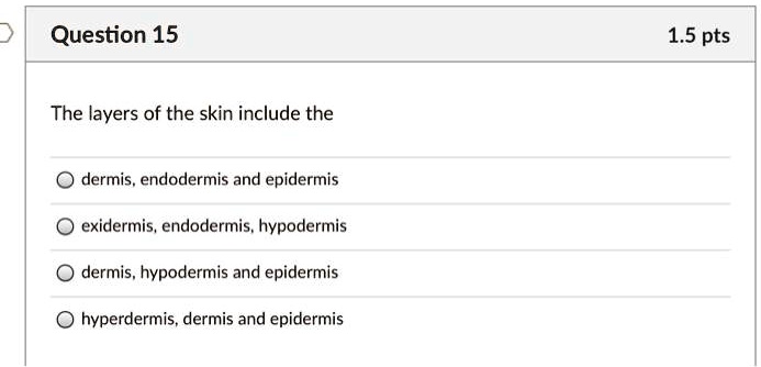 Question 15 1.5 pts
The layers of the skin include the
dermis, endodermis and epidermis
exidermis, endodermis, hypodermis
dermis, hypodermis and epidermis
hyperdermis, dermis and epidermis
