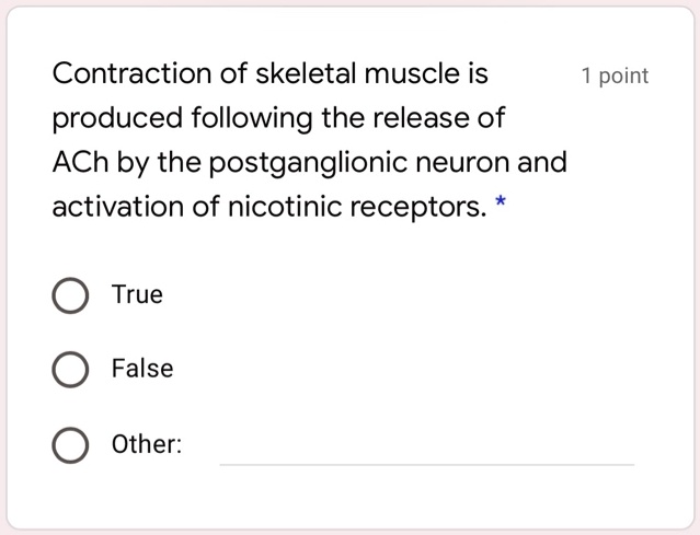 Contraction of skeletal muscle is produced following the release of ACh by the postganglionic neuron and activation of nicotinic receptors.
True
False
Other: