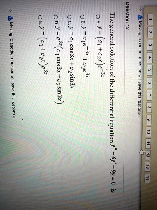 Question 12
The general solution of the differential equation y” - 6y' + 9y = 0 is
A. y = (c1 + c2x) e^-3x
B. y = c1e^-3x + c2e^3x
C. y = c1 cos 3x + c2 sin 3x
D. y = e^3x (c1 cos 3x + c2 sin 3x)
E. y = (c1 + c2x) e^3x