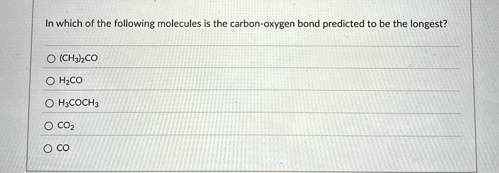 In which of the following molecules is the carbon-oxygen bond predicted to be the longest?
O (CH3)2CO
O H2CO
O H3COCH3
O CO2
O CO
