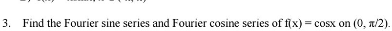 3. Find the Fourier sine series and Fourier cosine series of f(x) = cosx on (0, ?/2).
