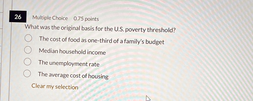 26 multiple choice 075 points what was the original basis for the us poverty threshold the cost of food as one third of a familys budget median household income the unemployment rate the ave 27737