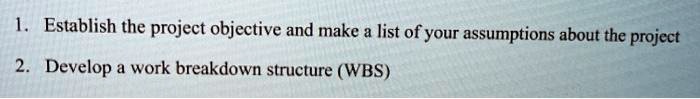 1. Establish the project objective and make a list of your assumptions about the project
2. Develop a work breakdown structure (WBS)